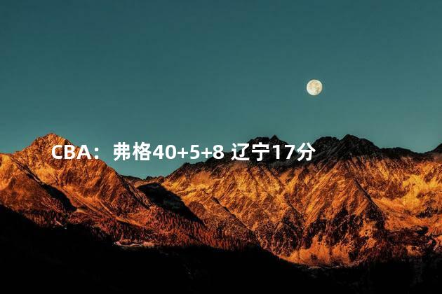 CBA：弗格40+5+8 辽宁17分大胜四川